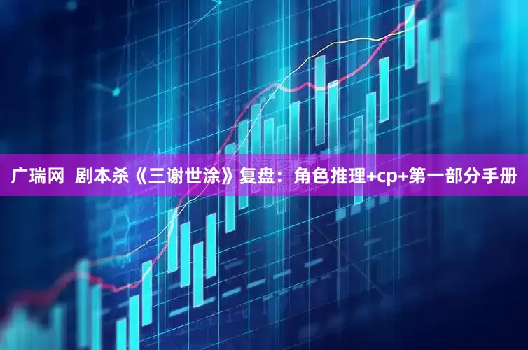 广瑞网  剧本杀《三谢世涂》复盘：角色推理+cp+第一部分手册