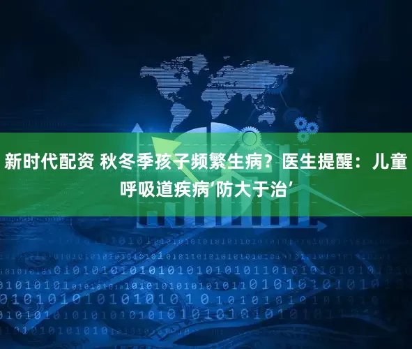 新时代配资 秋冬季孩子频繁生病？医生提醒：儿童呼吸道疾病‘防大于治’