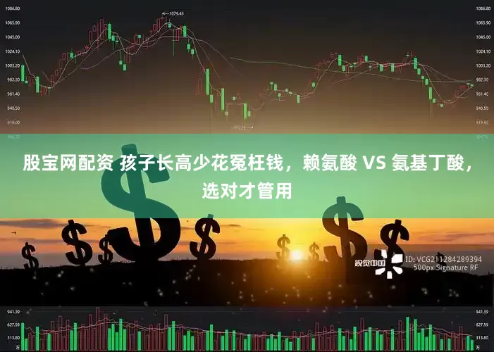 股宝网配资 孩子长高少花冤枉钱，赖氨酸 VS 氨基丁酸，选对才管用