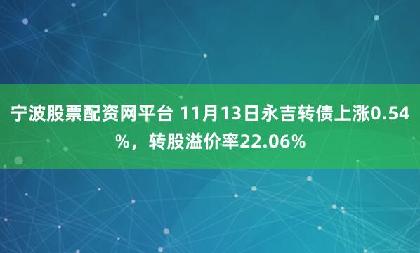 宁波股票配资网平台 11月13日永吉转债上涨0.54%，转股溢价率22.06%