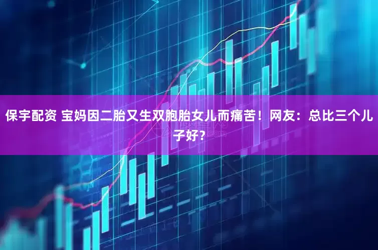 保宇配资 宝妈因二胎又生双胞胎女儿而痛苦！网友：总比三个儿子好？