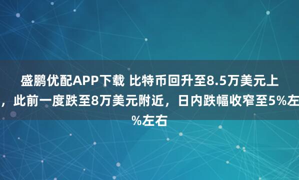 盛鹏优配APP下载 比特币回升至8.5万美元上方，此前一度跌至8万美元附近，日内跌幅收窄至5%左右
