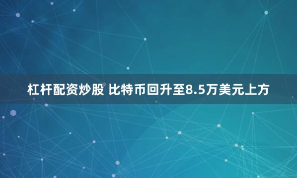 杠杆配资炒股 比特币回升至8.5万美元上方