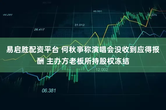 易启胜配资平台 何秋亊称演唱会没收到应得报酬 主办方老板所持股权冻结