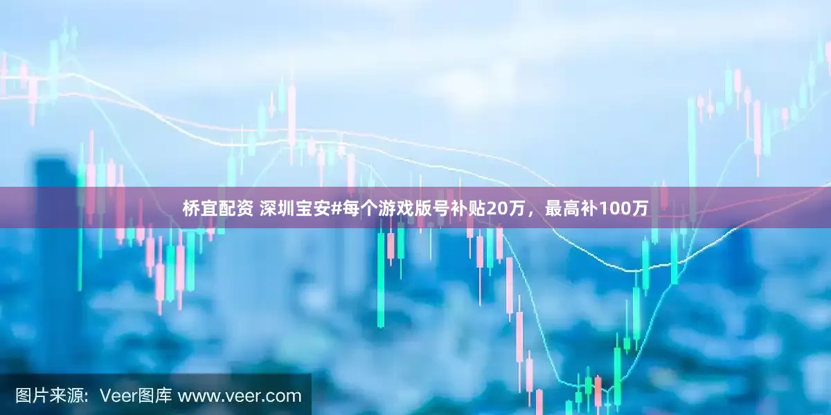 桥宜配资 深圳宝安#每个游戏版号补贴20万，最高补100万