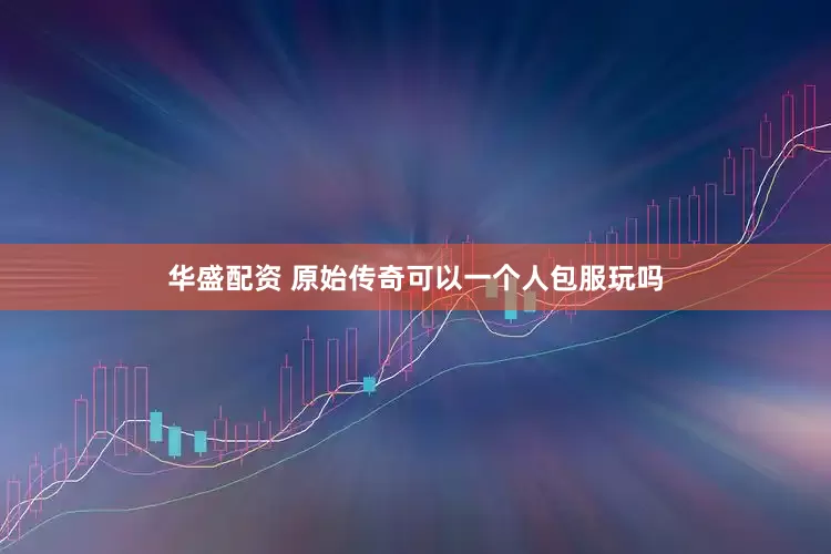 华盛配资 原始传奇可以一个人包服玩吗
