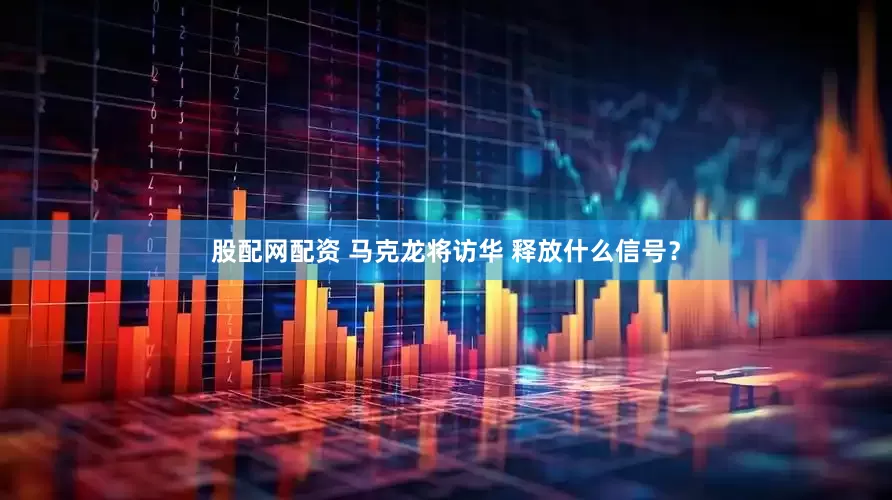 股配网配资 马克龙将访华 释放什么信号？