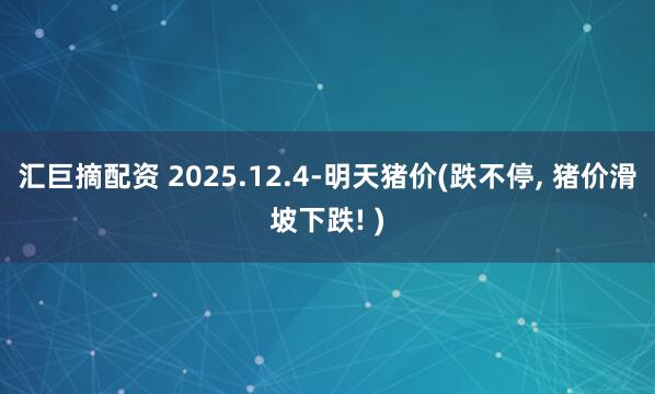 汇巨摘配资 2025.12.4-明天猪价(跌不停, 猪价滑坡下跌! )