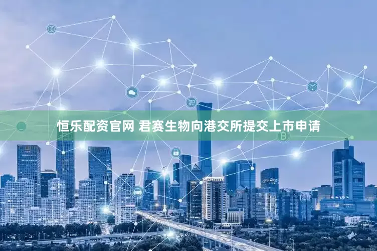 恒乐配资官网 君赛生物向港交所提交上市申请