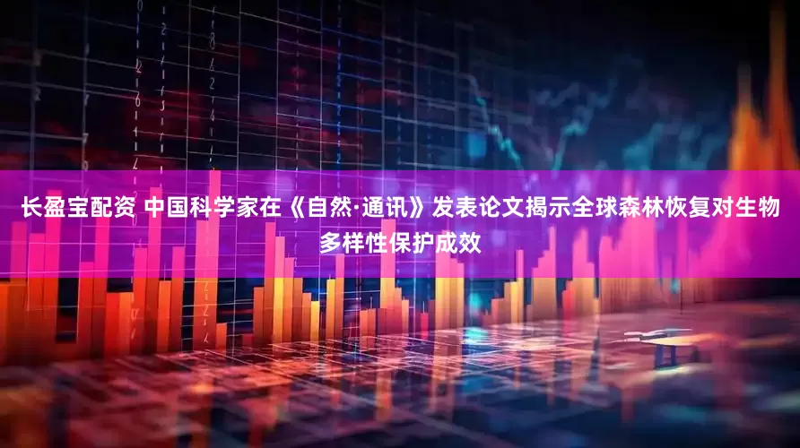 长盈宝配资 中国科学家在《自然·通讯》发表论文揭示全球森林恢复对生物多样性保护成效