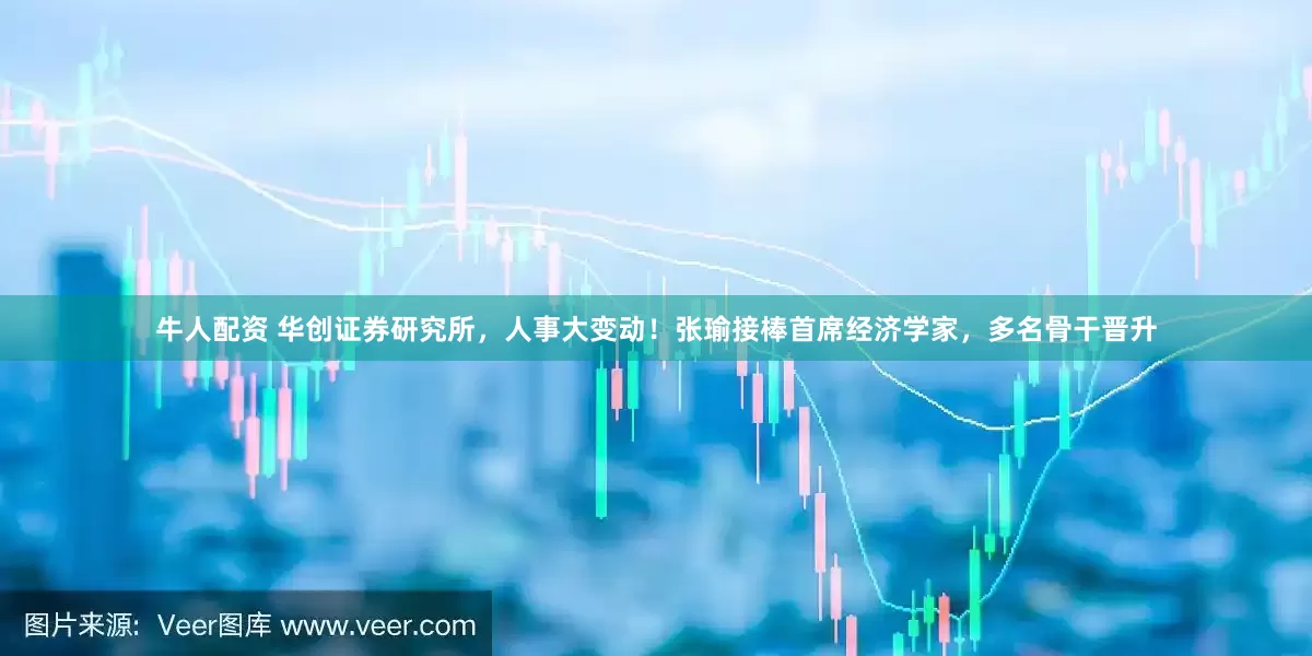 牛人配资 华创证券研究所，人事大变动！张瑜接棒首席经济学家，多名骨干晋升