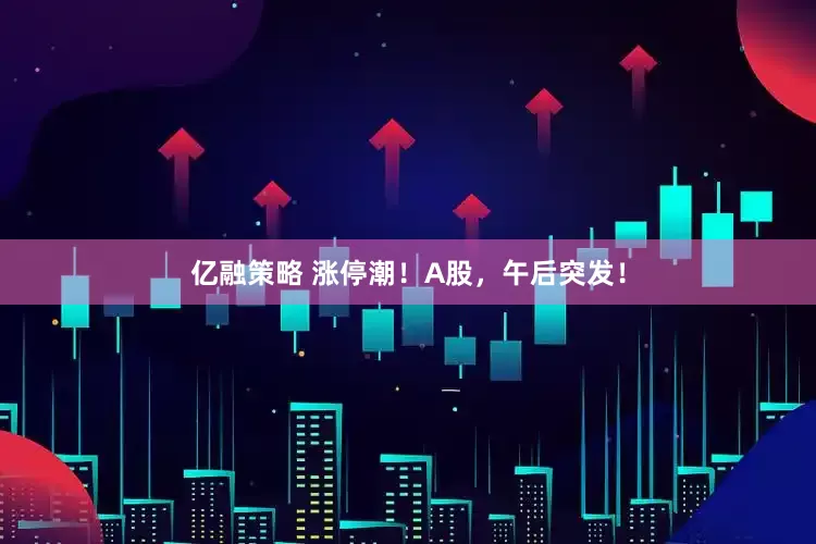 亿融策略 涨停潮！A股，午后突发！