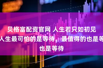 贝格富配资官网 人生若只如初见：人生最可怕的是等待，最值得的也是等待
