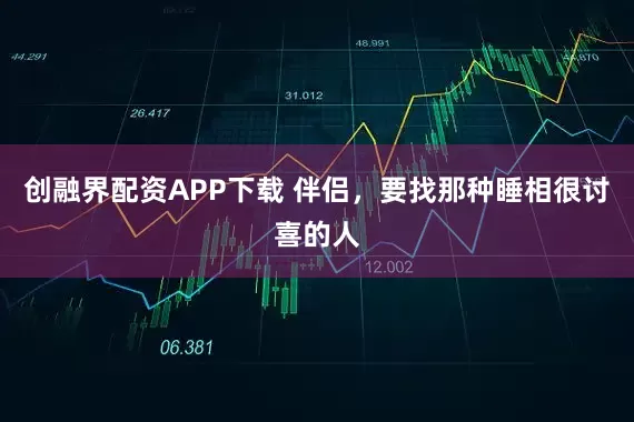 创融界配资APP下载 伴侣，要找那种睡相很讨喜的人