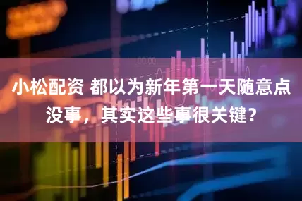小松配资 都以为新年第一天随意点没事，其实这些事很关键？