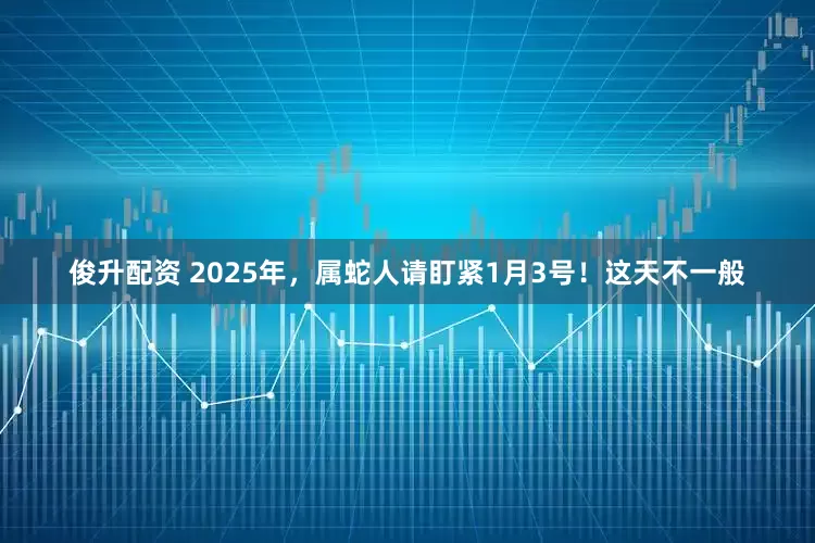 俊升配资 2025年，属蛇人请盯紧1月3号！这天不一般