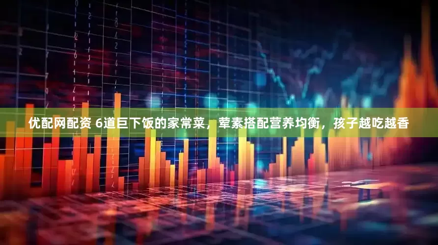 优配网配资 6道巨下饭的家常菜，荤素搭配营养均衡，孩子越吃越香