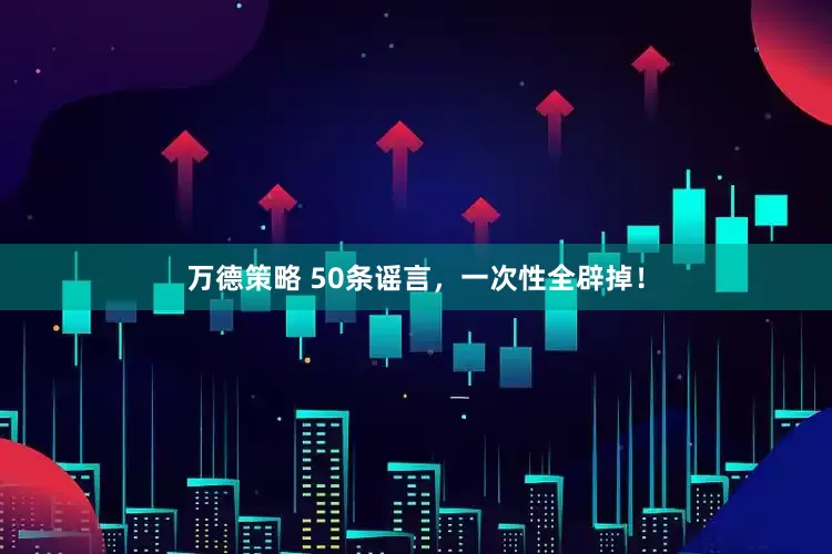 万德策略 50条谣言，一次性全辟掉！
