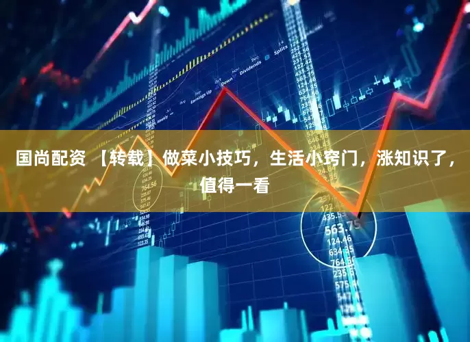 国尚配资 【转载】做菜小技巧，生活小窍门，涨知识了，值得一看