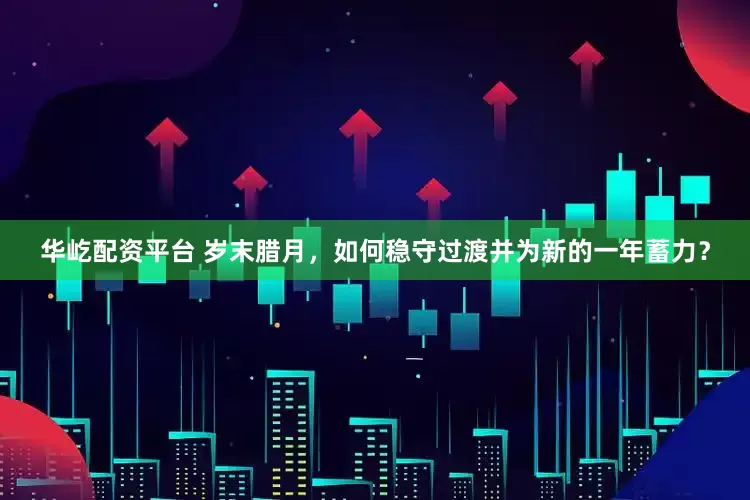 华屹配资平台 岁末腊月，如何稳守过渡并为新的一年蓄力？