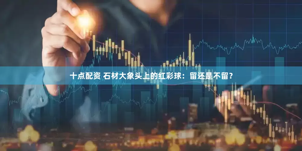 十点配资 石材大象头上的红彩球：留还是不留？