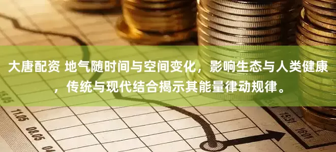 大唐配资 地气随时间与空间变化，影响生态与人类健康，传统与现代结合揭示其能量律动规律。