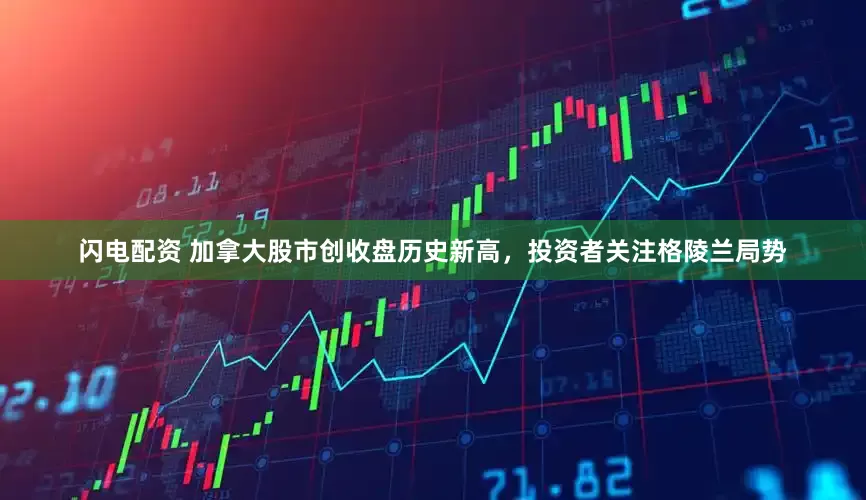 闪电配资 加拿大股市创收盘历史新高,投资者关注格陵兰局势