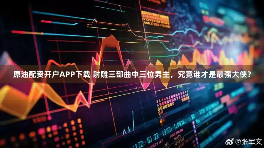 原油配资开户APP下载 射雕三部曲中三位男主，究竟谁才是最强大侠？