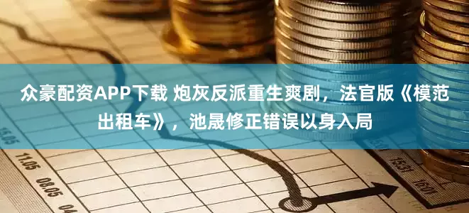 众豪配资APP下载 炮灰反派重生爽剧，法官版《模范出租车》，池晟修正错误以身入局