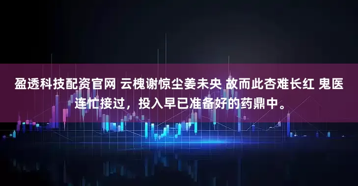 盈透科技配资官网 云槐谢惊尘姜未央 故而此杏难长红 鬼医连忙接过，投入早已准备好的药鼎中。