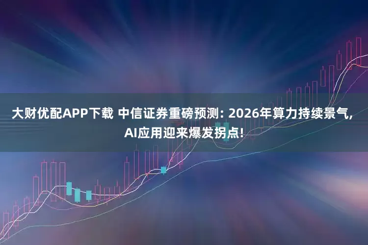 大财优配APP下载 中信证券重磅预测: 2026年算力持续景气, AI应用迎来爆发拐点!