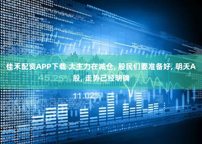 佳禾配资APP下载 大主力在减仓, 股民们要准备好, 明天A股, 走势已经明确