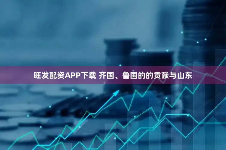 旺发配资APP下载 齐国、鲁国的的贡献与山东