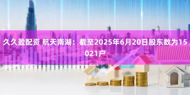 久久盈配资 航天南湖：截至2025年6月20日股东数为15021户