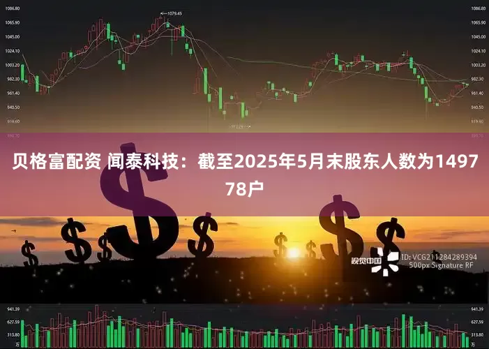 贝格富配资 闻泰科技：截至2025年5月末股东人数为149778户