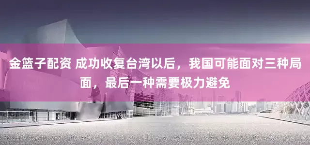 金篮子配资 成功收复台湾以后，我国可能面对三种局面，最后一种需要极力避免