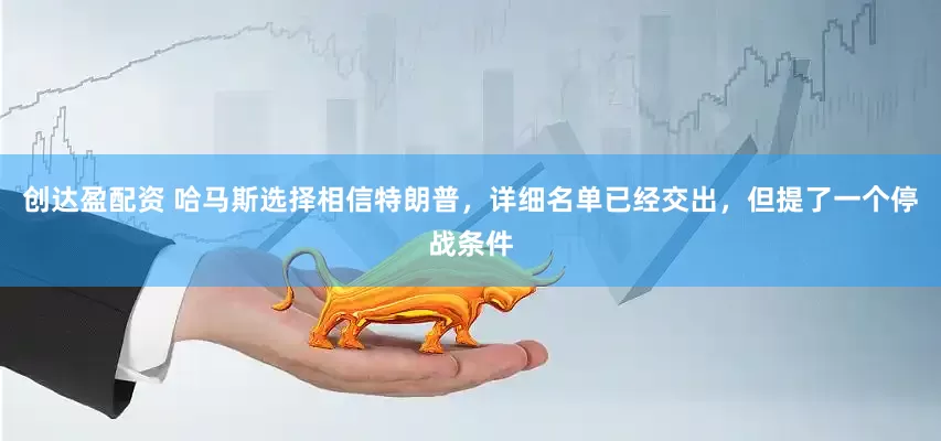 创达盈配资 哈马斯选择相信特朗普，详细名单已经交出，但提了一个停战条件