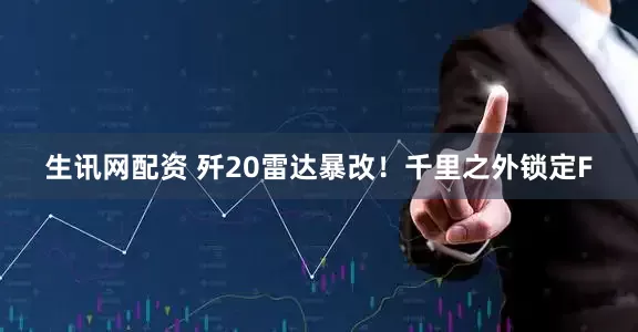 生讯网配资 歼20雷达暴改！千里之外锁定F