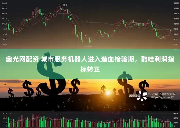 鑫光网配资 城市服务机器人进入造血检验期,酷哇利润指标转正