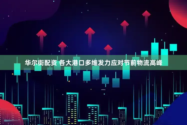 华尔街配资 各大港口多维发力应对节前物流高峰