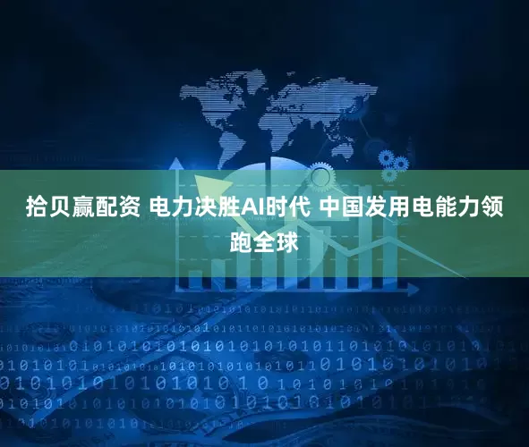 拾贝赢配资 电力决胜AI时代 中国发用电能力领跑全球